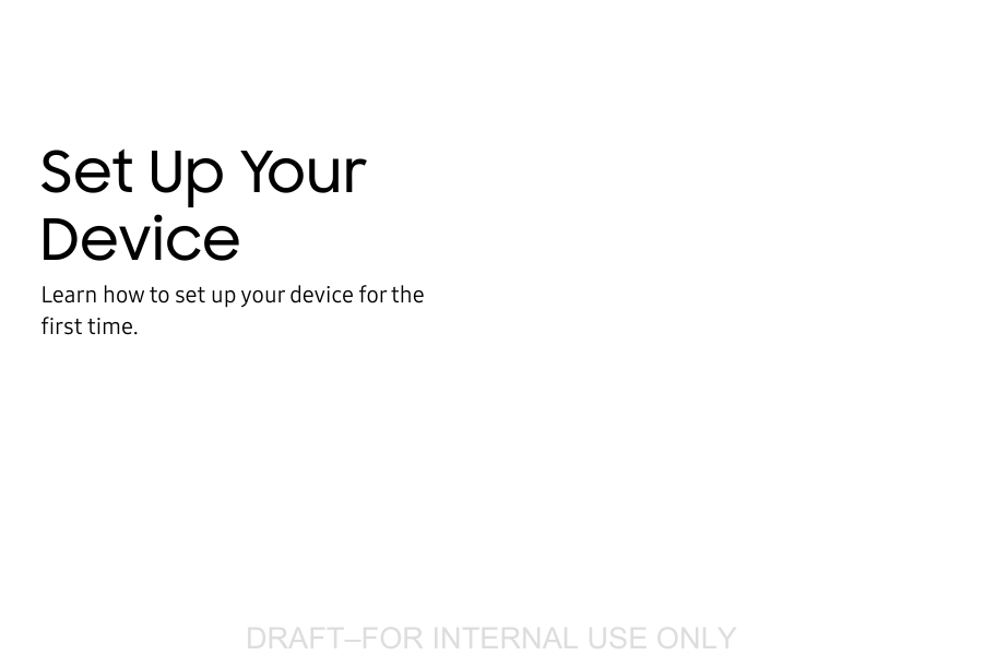 DRAFT&ndash;FOR INTERNAL USE ONLYSet Up Your DeviceLearn how to set up your device for the firsttime.