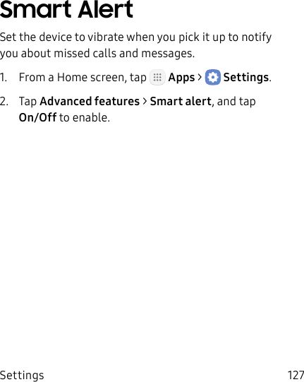 DRAFT&ndash;FOR INTERNAL USE ONLYSettings 127Smart AlertSet the device to vibrate when you pick it up to notify you about missed calls and messages.1.  From a Home screen, tap   Apps >  Settings.2.  Tap Advanced features > Smart alert, and tap  On/Off to enable.