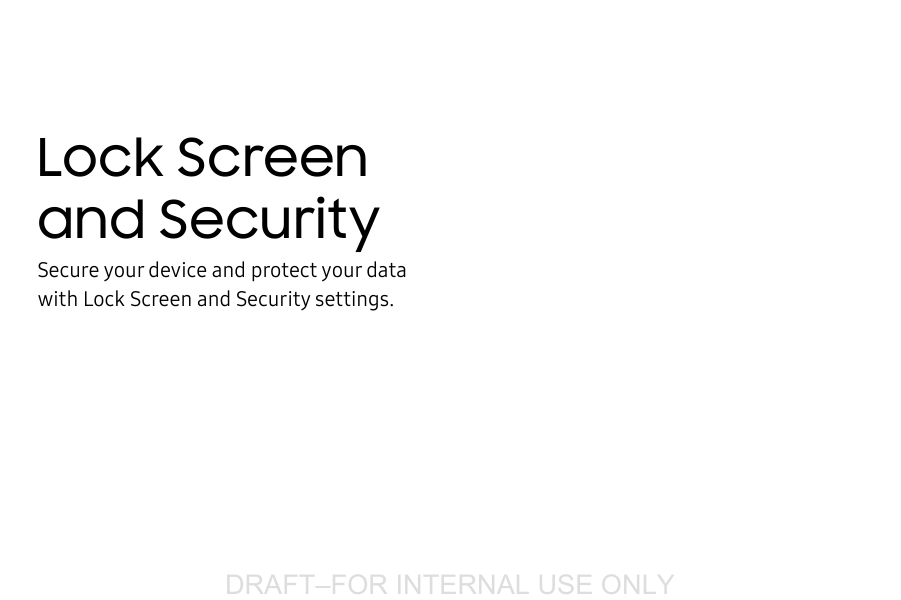 DRAFT&ndash;FOR INTERNAL USE ONLYLock Screen and SecuritySecure your device and protect your data with Lock Screen and Security settings.