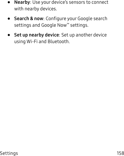 DRAFT&ndash;FOR INTERNAL USE ONLYSettings 158&bull;  Nearby: Use your device&rsquo;s sensors to connect with nearby devices.&bull;  Search &amp; now: Configure your Google search settings and Google Now&trade; settings.&bull;  Set up nearby device: Set up another device using Wi‑Fi and Bluetooth.