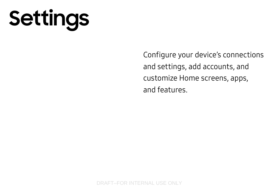 DRAFT–FOR INTERNAL USE ONLYConfigure your device’s connections and settings, addaccounts, and customize Home screens, apps, andfeatures.Settings