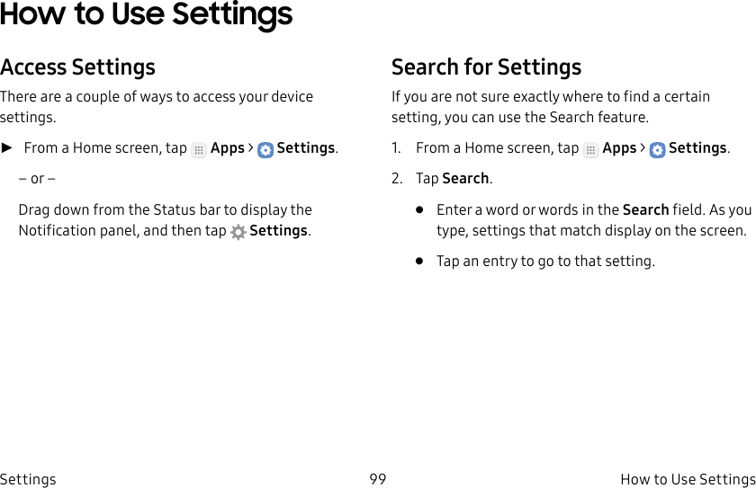 DRAFT–FOR INTERNAL USE ONLY99 How to Use Settings SettingsHow to Use Settings Access SettingsThere are a couple of ways to access your device settings. ►From a Home screen, tap Apps > Settings.– or –Drag down from the Statusbar to display the Notification panel, andthen tap Settings.Search for SettingsIf you are not sure exactly where to find a certain setting, you can use the Search feature.1. From a Home screen, tap Apps > Settings.2. Tap Search.• Enter a word or words in the Search field. Asyou type, settings that match display on the screen.• Tap an entry to go to that setting.