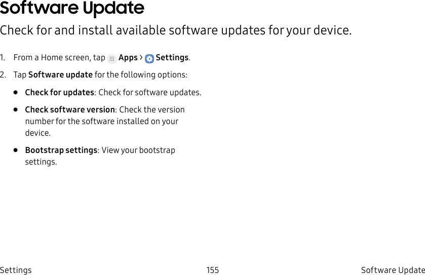 DRAFT–FOR INTERNAL USE ONLY155 Software UpdateSettingsSoftware UpdateCheck for and install available software updates for your device.1. From a Home screen, tap Apps > Settings.2. Tap Software update for the following options:• Check for updates: Check for software updates.• Check software version: Check the version number for the software installed on your device.• Bootstrap settings: View your bootstrap settings.