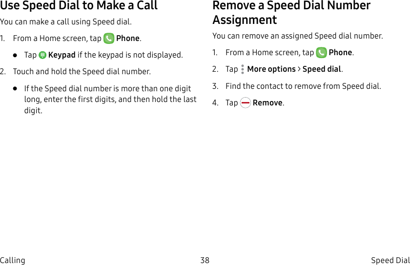 DRAFT–FOR INTERNAL USE ONLY38 Speed Dial CallingUse Speed Dial to Make a CallYou can make a call using Speed dial.1. From a Home screen, tap Phone.• Tap Keypad if the keypad is not displayed.2. Touch and hold the Speed dial number.• If the Speed dial number is more than one digit long, enter the first digits, and then hold the last digit.Remove a Speed Dial Number AssignmentYou can remove an assigned Speed dial number.1. From a Home screen, tap Phone.2. Tap Moreoptions > Speed dial. 3. Find the contact to remove from Speed dial.4. Tap Remove.