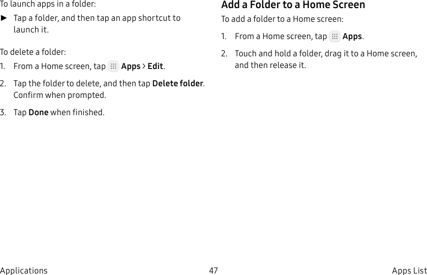 DRAFT–FOR INTERNAL USE ONLY47 Apps ListApplicationsTo launch apps in a folder: ►Tap a folder, and then tap an app shortcut to launch it.To delete a folder:1. From a Home screen, tap Apps > Edit.2. Tap the folder to delete, and then tap Deletefolder. Confirm when prompted.3. Tap Done when finished.Add a Folder to a Home ScreenTo add a folder to a Home screen:1. From a Home screen, tap Apps.2. Touch and hold a folder, drag it to a Homescreen, and then release it.