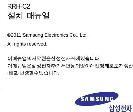              RRH-C2   설치  매뉴얼  ©2011 Samsung Electronics Co., Ltd. All rights reserved.  이매뉴얼의저작권은삼성전자㈜에있습니다. 이매뉴얼은삼성전자㈜의서면동의없이어떤형태로도재생산⋅배포⋅변경할수없습니다. 