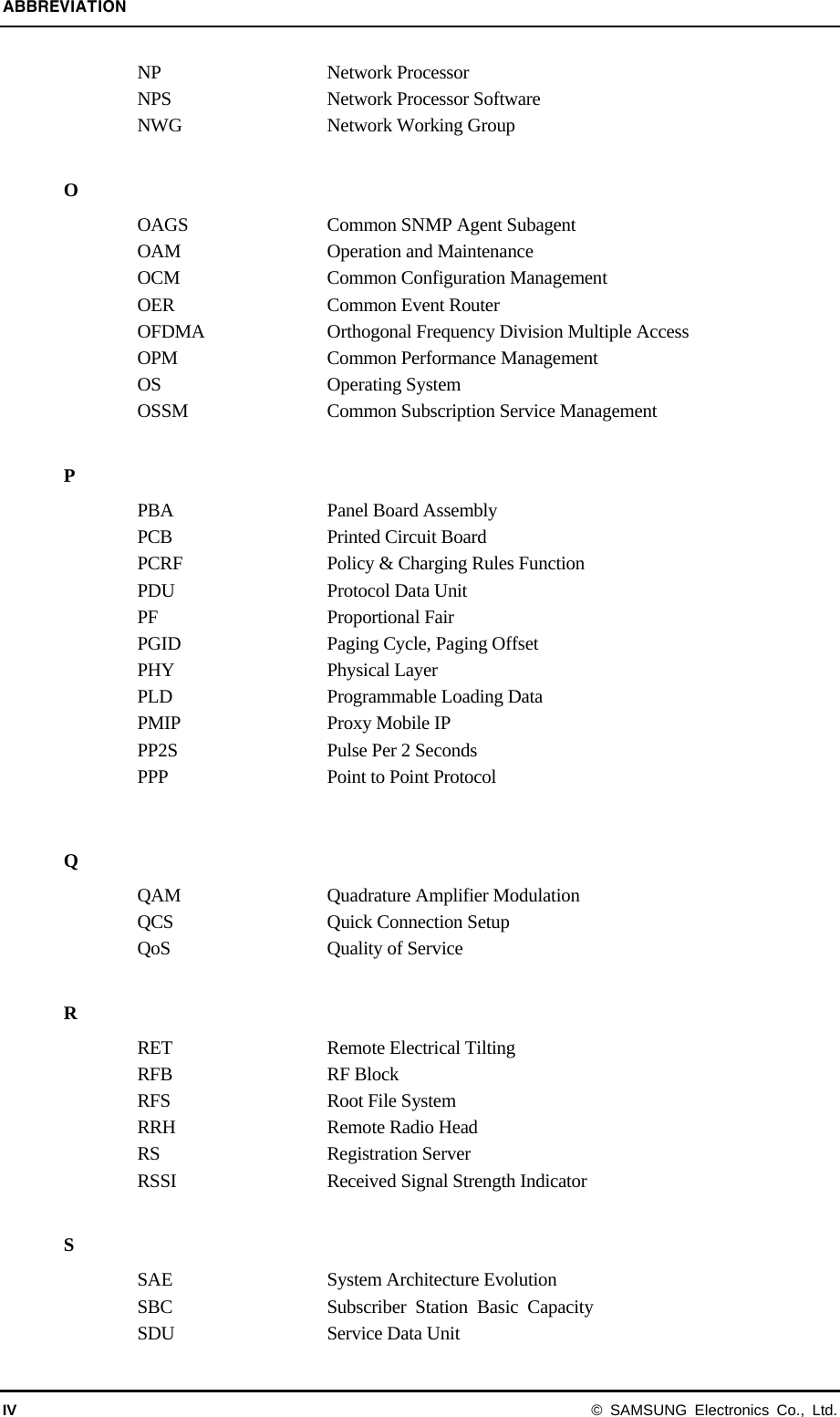 ABBREVIATION IV © SAMSUNG Electronics Co., Ltd. NP Network Processor NPS  Network Processor Software NWG Network Working Group  O OAGS  Common SNMP Agent Subagent OAM  Operation and Maintenance OCM  Common Configuration Management OER  Common Event Router OFDMA  Orthogonal Frequency Division Multiple Access OPM Common Performance Management OS Operating System OSSM  Common Subscription Service Management  P PBA  Panel Board Assembly PCB Printed Circuit Board PCRF  Policy &amp; Charging Rules Function PDU Protocol Data Unit PF   Proportional Fair PGID  Paging Cycle, Paging Offset PHY Physical Layer PLD Programmable Loading Data PMIP  Proxy Mobile IP PP2S  Pulse Per 2 Seconds PPP  Point to Point Protocol  Q QAM  Quadrature Amplifier Modulation QCS  Quick Connection Setup QoS  Quality of Service  R RET Remote Electrical Tilting RFB RF Block  RFS  Root File System RRH Remote Radio Head  RS Registration Server RSSI    Received Signal Strength Indicator  S SAE  System Architecture Evolution SBC  Subscriber Station Basic Capacity SDU  Service Data Unit 