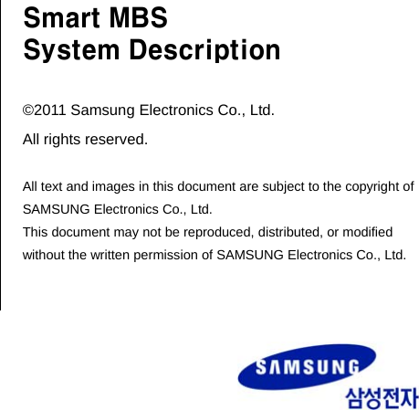            Smart MBS System Description  ©2011 Samsung Electronics Co., Ltd. All rights reserved.  All text and images in this document are subject to the copyright of SAMSUNG Electronics Co., Ltd. This document may not be reproduced, distributed, or modified without the written permission of SAMSUNG Electronics Co., Ltd. 