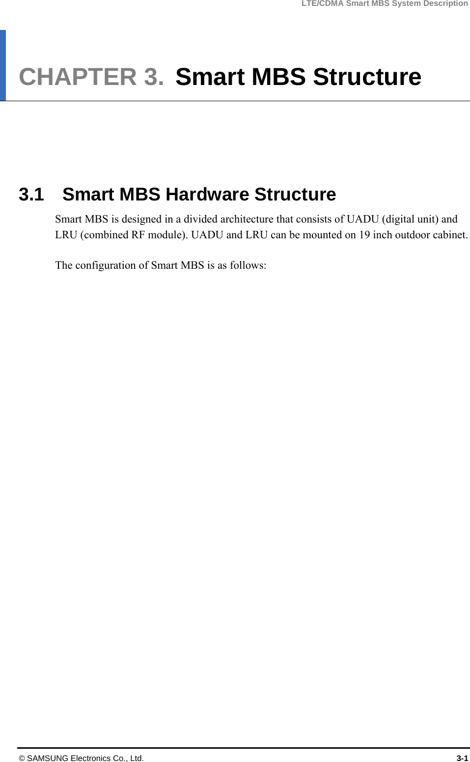 LTE/CDMA Smart MBS System Description © SAMSUNG Electronics Co., Ltd.  3-1 CHAPTER 3.  Smart MBS Structure      3.1    Smart MBS Hardware Structure Smart MBS is designed in a divided architecture that consists of UADU (digital unit) and LRU (combined RF module). UADU and LRU can be mounted on 19 inch outdoor cabinet.  The configuration of Smart MBS is as follows:   