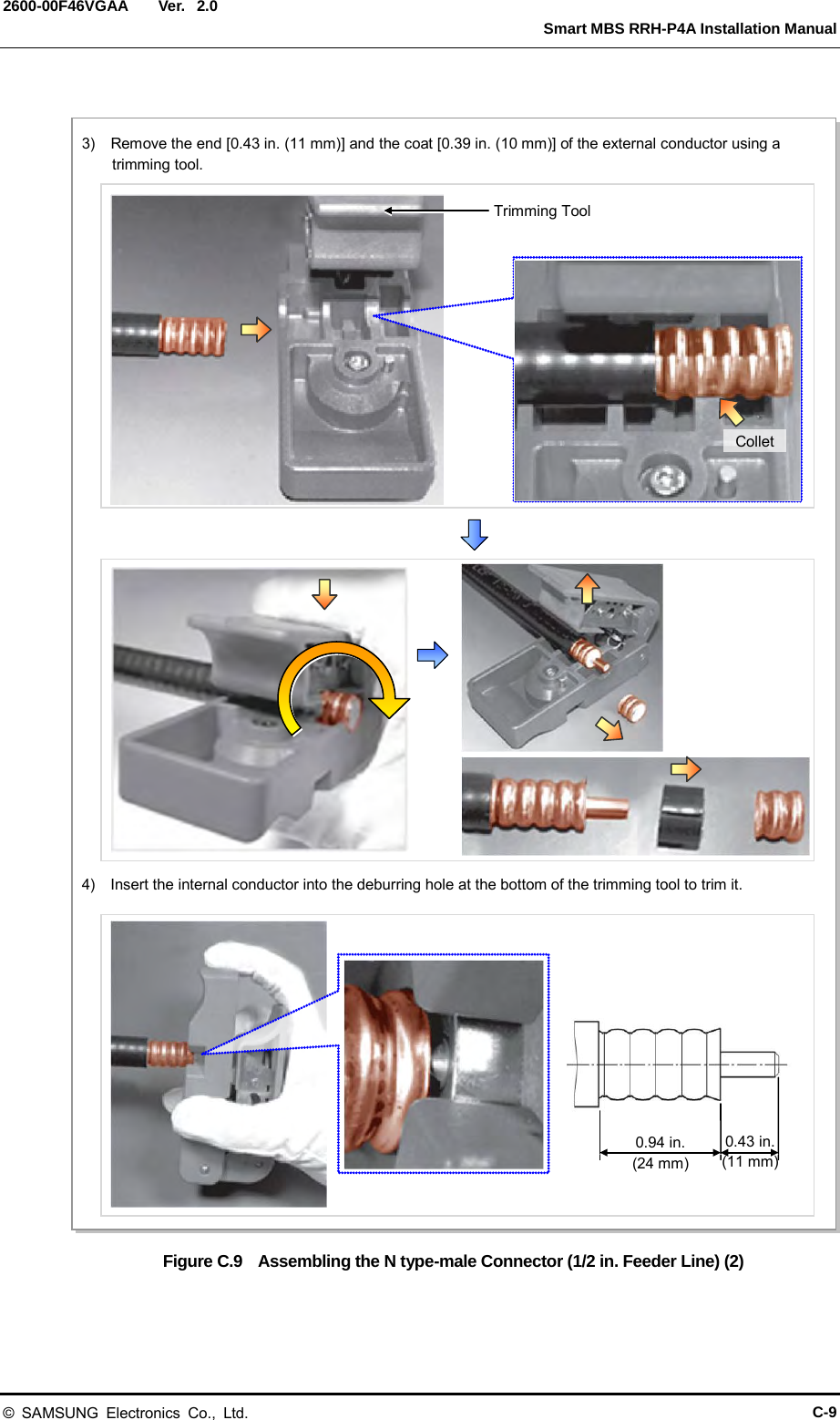  Ver.   Smart MBS RRH-P4A Installation Manual 2600-00F46VGAA 2.0  Figure C.9  Assembling the N type-male Connector (1/2 in. Feeder Line) (2)   Trimming Tool 3)   Remove the end [0.43 in. (11 mm)] and the coat [0.39 in. (10 mm)] of the external conductor using a trimming tool. Collet 4)   Insert the internal conductor into the deburring hole at the bottom of the trimming tool to trim it. 0.94 in. (24 mm)  0.43 in. (11 mm) &copy; SAMSUNG Electronics Co., Ltd. C-9 