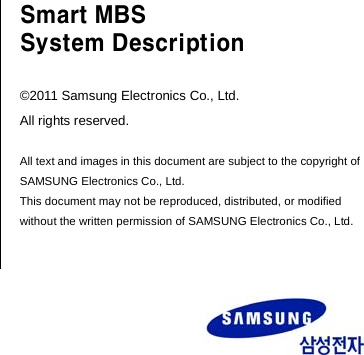            Smart MBS System Description  ©2011 Samsung Electronics Co., Ltd. All rights reserved.  All text and images in this document are subject to the copyright of SAMSUNG Electronics Co., Ltd. This document may not be reproduced, distributed, or modified without the written permission of SAMSUNG Electronics Co., Ltd. 