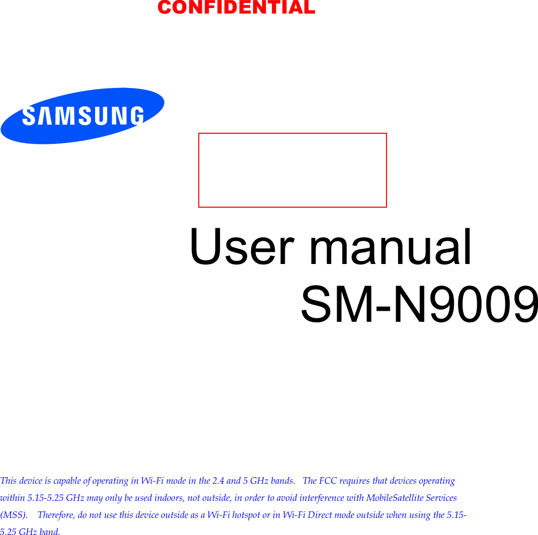        User manual SM-N9009            This device is capable of operating in Wi-Fi mode in the 2.4 and 5 GHz bands.   The FCC requires that devices operating within 5.15-5.25 GHz may only be used indoors, not outside, in order to avoid interference with MobileSatellite Services (MSS).    Therefore, do not use this device outside as a Wi-Fi hotspot or in Wi-Fi Direct mode outside when using the 5.15-5.25 GHz band.   CONFIDENTIAL