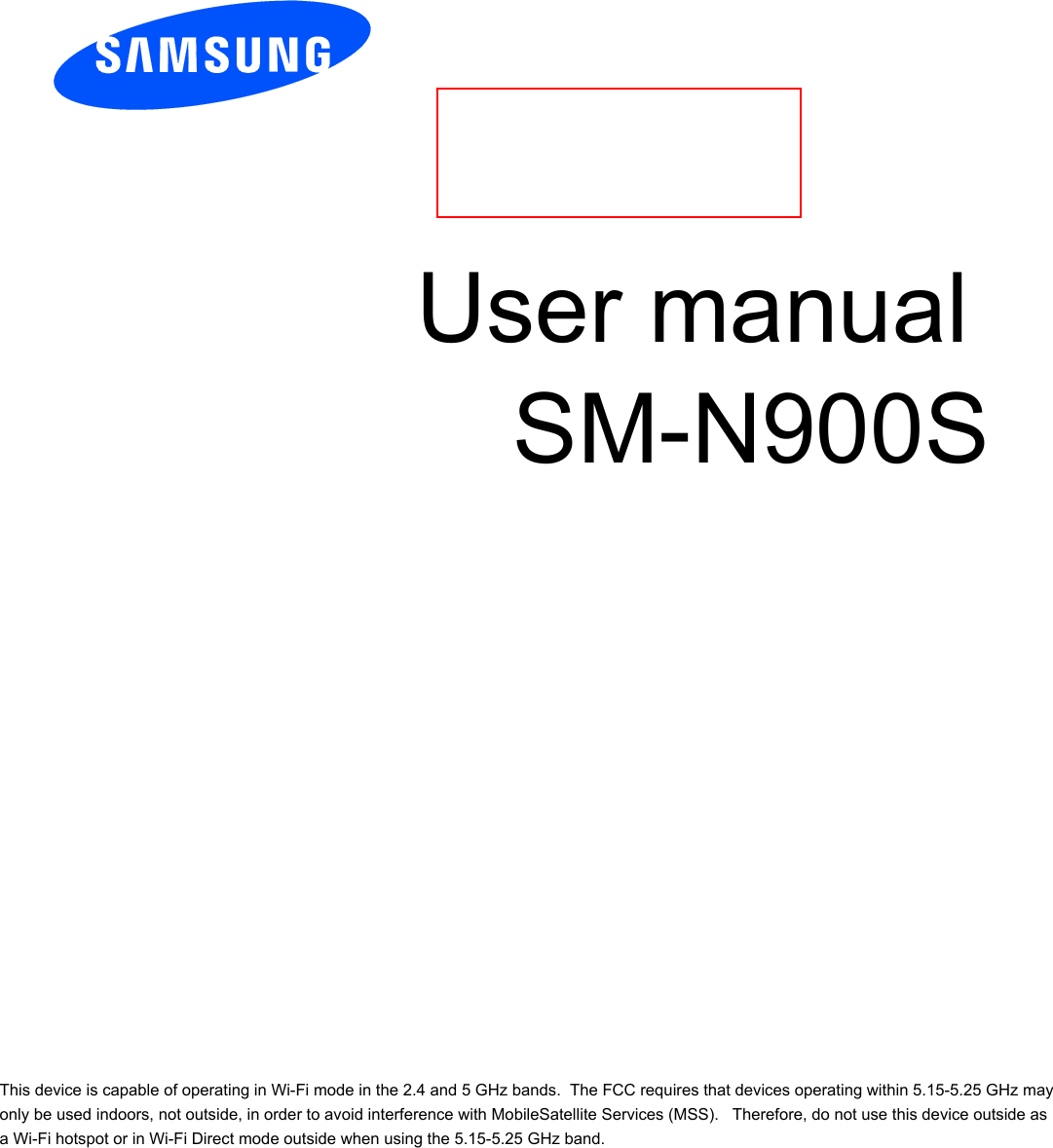          User manual                  SM-N900S        This device is capable of operating in Wi-Fi mode in the 2.4 and 5 GHz bands.  The FCC requires that devices operating within 5.15-5.25 GHz may only be used indoors, not outside, in order to avoid interference with MobileSatellite Services (MSS).   Therefore, do not use this device outside as a Wi-Fi hotspot or in Wi-Fi Direct mode outside when using the 5.15-5.25 GHz band. 