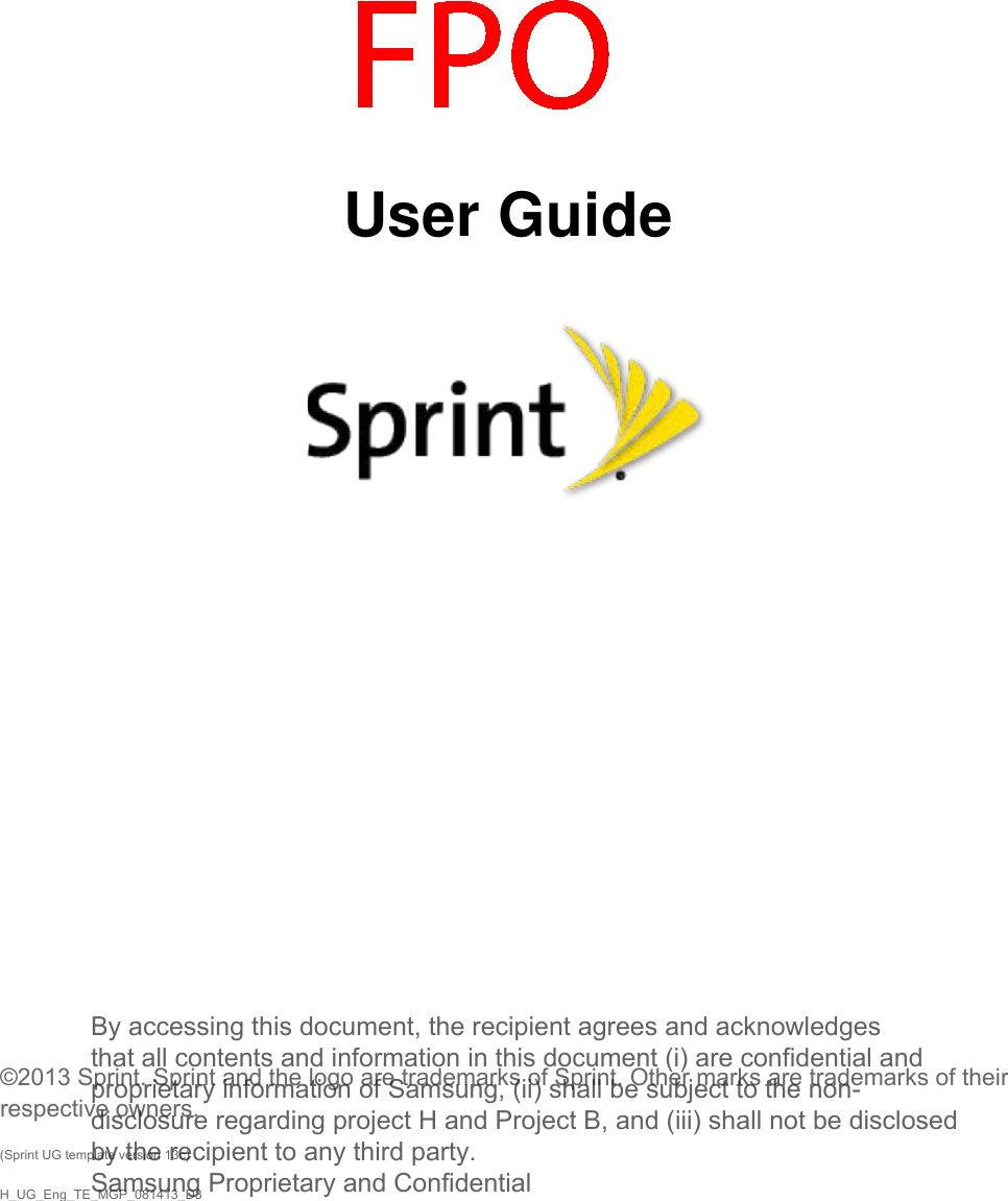   User Guide            ©2013 Sprint. Sprint and the logo are trademarks of Sprint. Other marks are trademarks of their respective owners. (Sprint UG template version 13c) H_UG_Eng_TE_MGP_081413_D3By accessing this document, the recipient agrees and acknowledges that all contents and information in this document (i) are confidential and proprietary information of Samsung, (ii) shall be subject to the non- disclosure regarding project H and Project B, and (iii) shall not be disclosed by the recipient to any third party. Samsung Proprietary and Confidential 