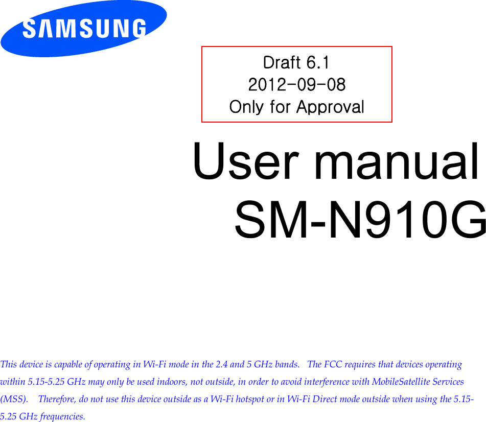           User manual SM-N910G          This device is capable of operating in Wi-Fi mode in the 2.4 and 5 GHz bands.   The FCC requires that devices operating within 5.15-5.25 GHz may only be used indoors, not outside, in order to avoid interference with MobileSatellite Services (MSS).    Therefore, do not use this device outside as a Wi-Fi hotspot or in Wi-Fi Direct mode outside when using the 5.15-5.25 GHz frequencies.  Draft 6.1 2012-09-08 Only for Approval 