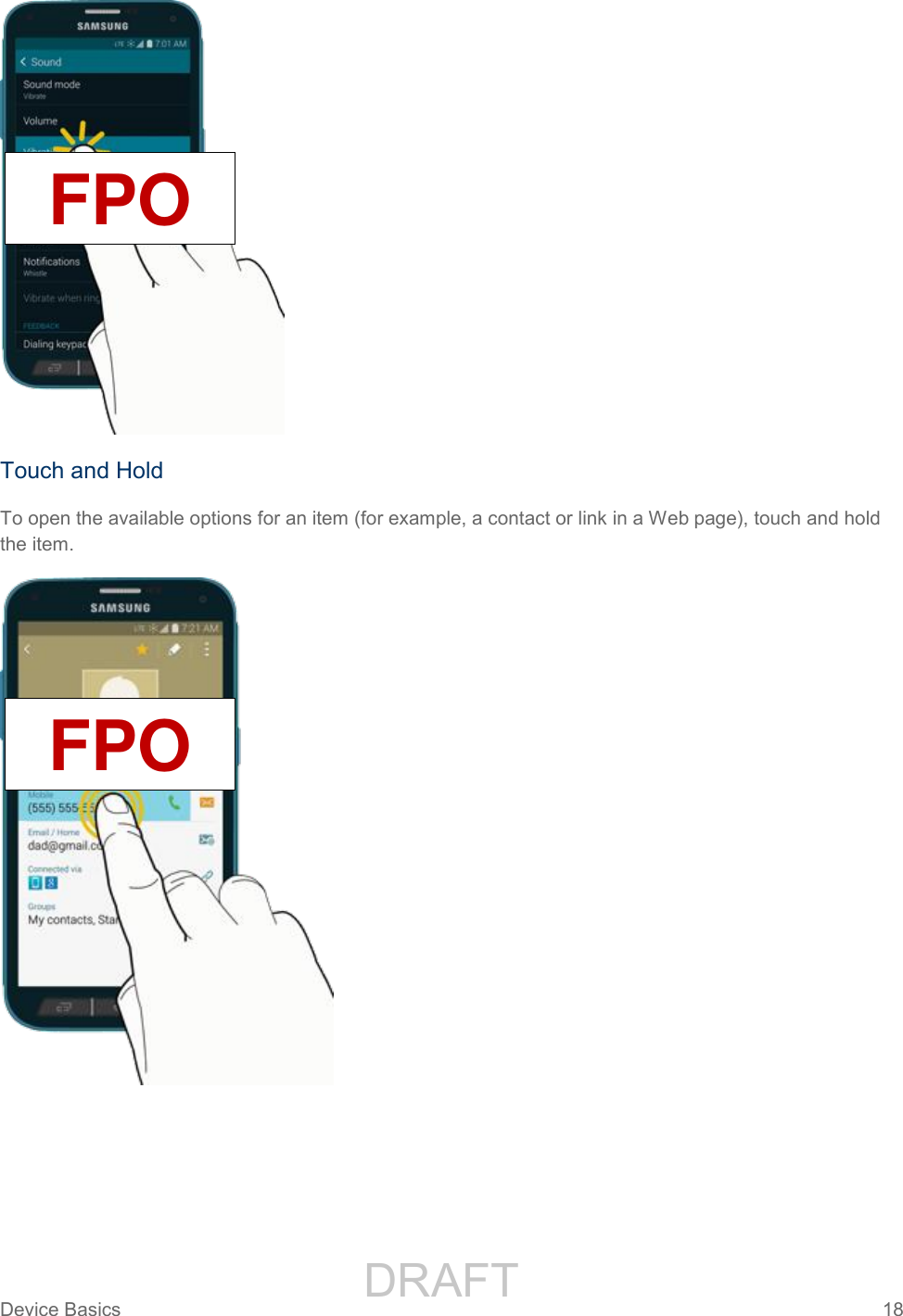                 DRAFT FOR INTERNAL USE ONLYDevice Basics  18    Touch and Hold To open the available options for an item (for example, a contact or link in a Web page), touch and hold the item.  FPO FPO 