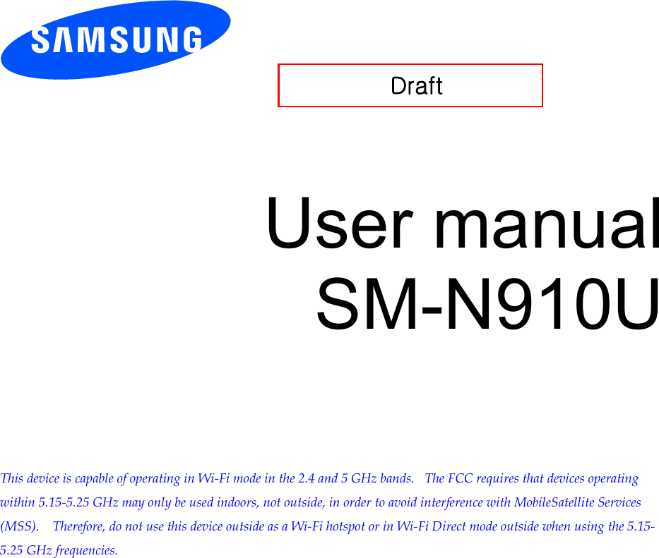          User manual SM-N910U         This device is capable of operating in Wi-Fi mode in the 2.4 and 5 GHz bands.   The FCC requires that devices operating within 5.15-5.25 GHz may only be used indoors, not outside, in order to avoid interference with MobileSatellite Services (MSS).    Therefore, do not use this device outside as a Wi-Fi hotspot or in Wi-Fi Direct mode outside when using the 5.15-5.25 GHz frequencies.   Draft 