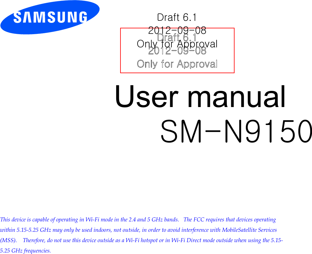          User manual SM-N9150          This device is capable of operating in Wi-Fi mode in the 2.4 and 5 GHz bands.   The FCC requires that devices operating within 5.15-5.25 GHz may only be used indoors, not outside, in order to avoid interference with MobileSatellite Services (MSS).    Therefore, do not use this device outside as a Wi-Fi hotspot or in Wi-Fi Direct mode outside when using the 5.15-5.25 GHz frequencies.  Draft 6.1 2012-09-08 Only for Approval 