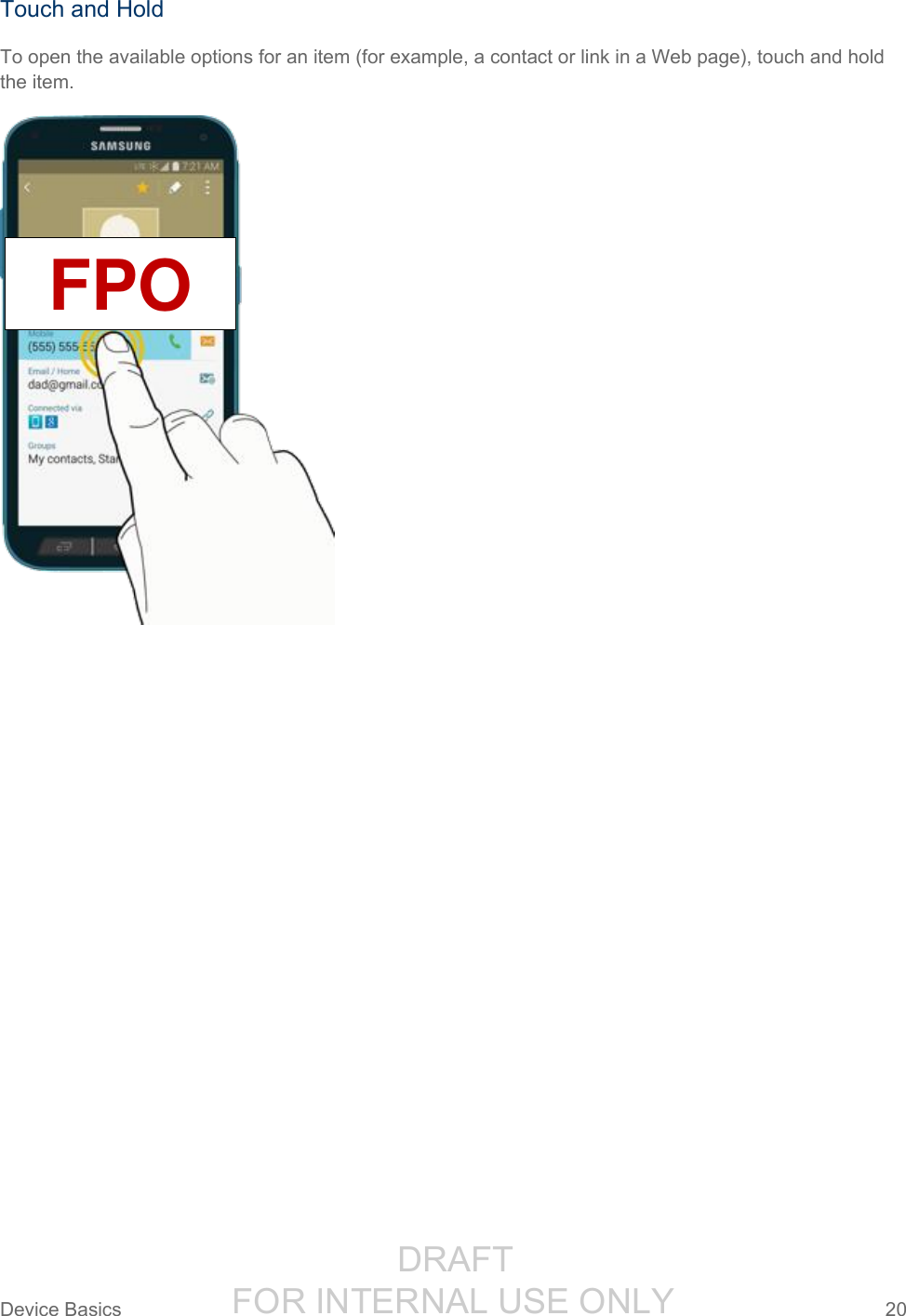                  DRAFT FOR INTERNAL USE ONLYDevice Basics  20   Touch and Hold To open the available options for an item (for example, a contact or link in a Web page), touch and hold the item.  FPO 
