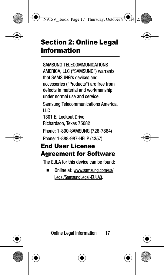 Online Legal Information       17Section 2: Online Legal InformationSAMSUNG TELECOMMUNICATIONS AMERICA, LLC (“SAMSUNG”) warrants that SAMSUNG&apos;s devices and accessories (&quot;Products&quot;) are free from defects in material and workmanship under normal use and service.Samsung Telecommunications America, LLC1301 E. Lookout DriveRichardson, Texas 75082Phone: 1-800-SAMSUNG (726-7864)Phone: 1-888-987-HELP (4357)End User License Agreement for SoftwareThe EULA for this device can be found:䡲  Online at: www.samsung.com/us/Legal/SamsungLegal-EULA3.N915V_.book  Page 17  Thursday, October 9, 2014  2:17 PM