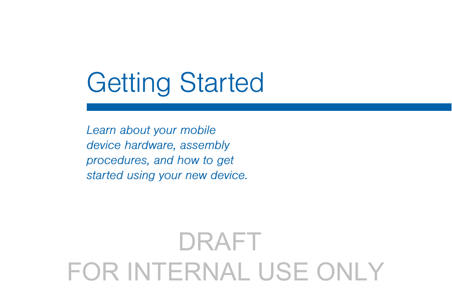                DRAFT FOR INTERNAL USE ONLYGetting StartedLearn about your mobile device hardware, assembly procedures, and how to get started using your new device.