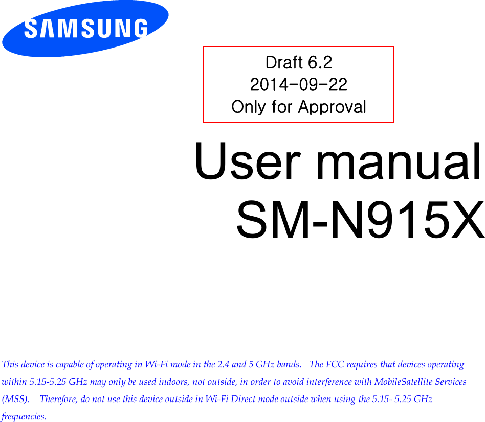 User manual SM-N915X This device is capable of operating in Wi-Fi mode in the 2.4 and 5 GHz bands.  The FCC requires that devices operating within 5.15-5.25 GHz may only be used indoors, not outside, in order to avoid interference with MobileSatellite Services (MSS).   Therefore, do not use this device outside in Wi-Fi Direct mode outside when using the 5.15- 5.25 GHz frequencies.Draft 6.2 2014-09-22 Only for Approval 
