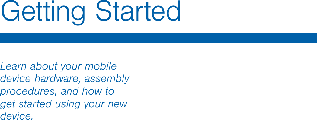 Getting Started  Learn about your mobile device hardware, assembly procedures, and how to get started using your new device. 