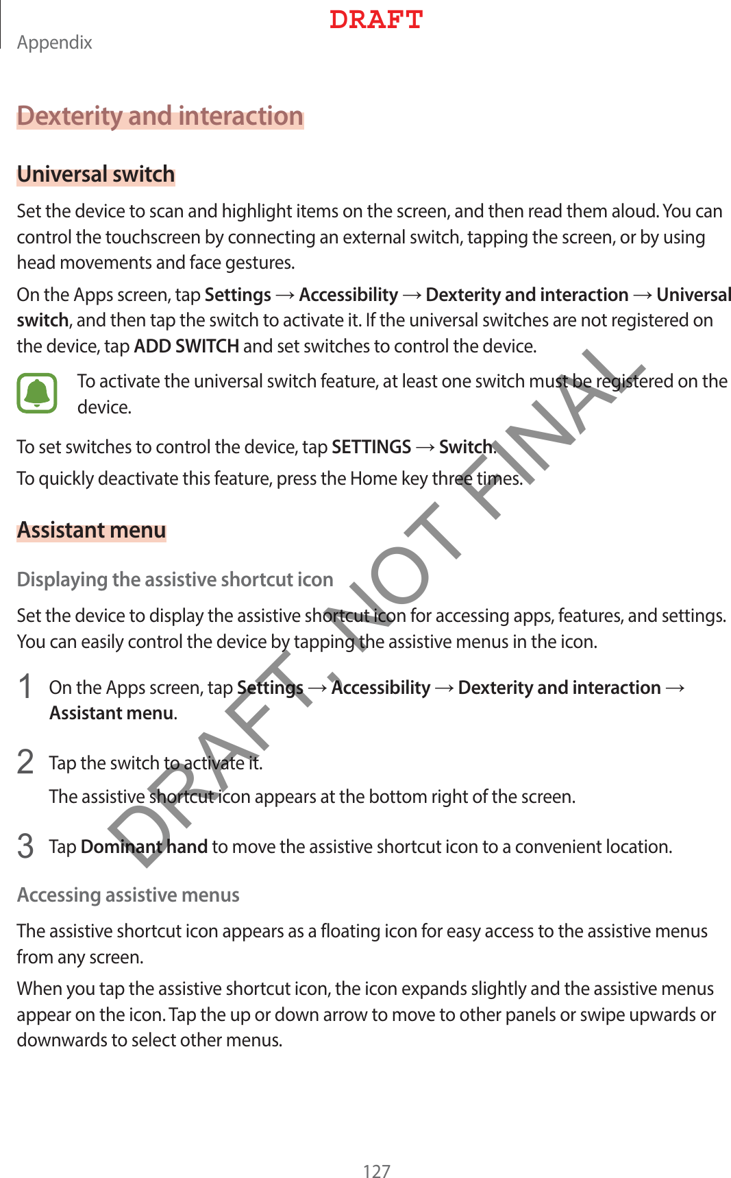 &quot;QQFOEJYDexterity and interactionUniversal switch4FUUIFEFWJDFUPTDBOBOEIJHIMJHIUJUFNTPOUIFTDSFFOBOEUIFOSFBEUIFNBMPVE:PVDBODPOUSPMUIFUPVDITDSFFOCZDPOOFDUJOHBOFYUFSOBMTXJUDIUBQQJOHUIFTDSFFOPSCZVTJOHIFBENPWFNFOUTBOEGBDFHFTUVSFT0OUIF&quot;QQTTDSFFOUBQSettingsĺAccessibilityĺDexterity and interactionĺUniversal switchBOEUIFOUBQUIFTXJUDIUPBDUJWBUFJU*GUIFVOJWFSTBMTXJUDIFTBSFOPUSFHJTUFSFEPOUIFEFWJDFUBQADD SWITCHBOETFUTXJUDIFTUPDPOUSPMUIFEFWJDF5PBDUJWBUFUIFVOJWFSTBMTXJUDIGFBUVSFBUMFBTUPOFTXJUDINVTUCFSFHJTUFSFEPOUIFEFWJDF5PTFUTXJUDIFTUPDPOUSPMUIFEFWJDFUBQSETTINGSĺSwitch5PRVJDLMZEFBDUJWBUFUIJTGFBUVSFQSFTTUIF)PNFLFZUISFFUJNFTAssistant menuDisplaying the assistive shortcut icon4FUUIFEFWJDFUPEJTQMBZUIFBTTJTUJWFTIPSUDVUJDPOGPSBDDFTTJOHBQQTGFBUVSFTBOETFUUJOHT:PVDBOFBTJMZDPOUSPMUIFEFWJDFCZUBQQJOHUIFBTTJTUJWFNFOVTJOUIFJDPO 0OUIF&quot;QQTTDSFFOUBQSettingsĺAccessibilityĺDexterity and interactionĺAssistant menu 5BQUIFTXJUDIUPBDUJWBUFJU5IFBTTJTUJWFTIPSUDVUJDPOBQQFBSTBUUIFCPUUPNSJHIUPGUIFTDSFFO 5BQDominant handUPNPWFUIFBTTJTUJWFTIPSUDVUJDPOUPBDPOWFOJFOUMPDBUJPOAccessing assistive menus5IFBTTJTUJWFTIPSUDVUJDPOBQQFBSTBTBGMPBUJOHJDPOGPSFBTZBDDFTTUPUIFBTTJTUJWFNFOVTGSPNBOZTDSFFO8IFOZPVUBQUIFBTTJTUJWFTIPSUDVUJDPOUIFJDPOFYQBOETTMJHIUMZBOEUIFBTTJTUJWFNFOVTBQQFBSPOUIFJDPO5BQUIFVQPSEPXOBSSPXUPNPWFUPPUIFSQBOFMTPSTXJQFVQXBSETPSEPXOXBSETUPTFMFDUPUIFSNFOVT%3&quot;&apos;5DRAFT, NOT FINAL