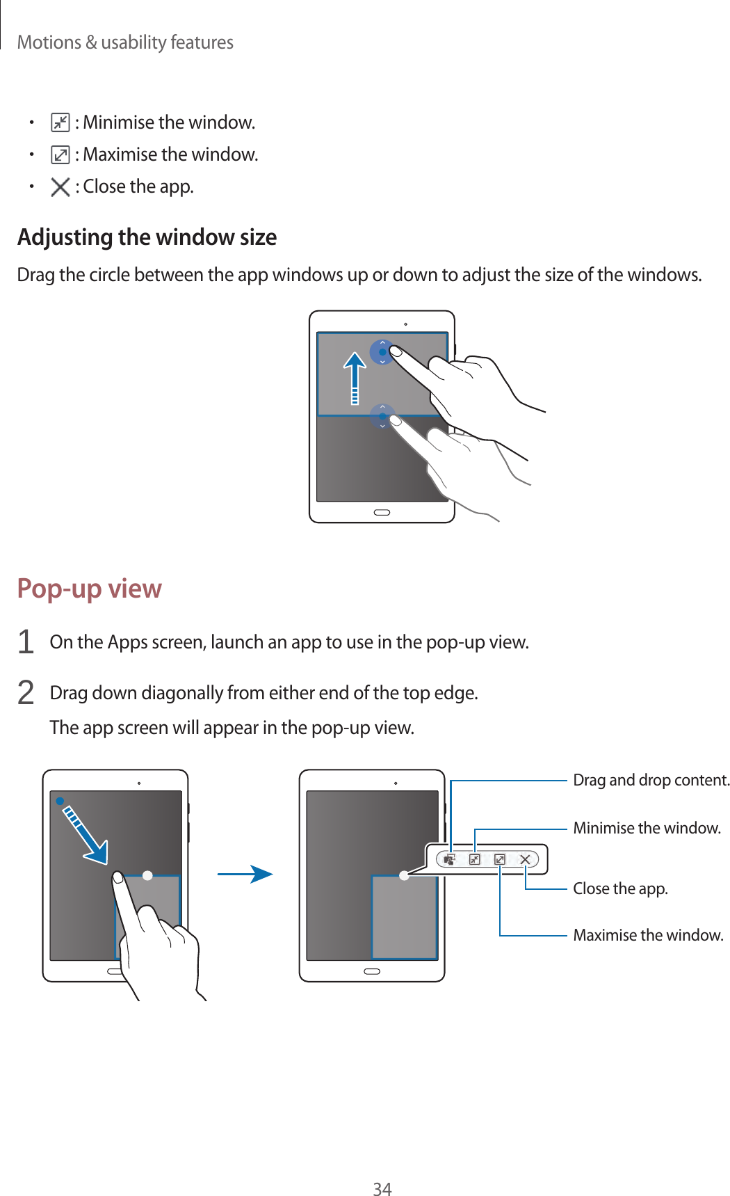 Motions &amp; usability features34• : Minimise the window.• : Maximise the window.• : Close the app.Adjusting the window sizeDrag the circle between the app windows up or down to adjust the size of the windows.Pop-up view1  On the Apps screen, launch an app to use in the pop-up view.2  Drag down diagonally from either end of the top edge.The app screen will appear in the pop-up view.Close the app.Drag and drop content.Minimise the window.Maximise the window.