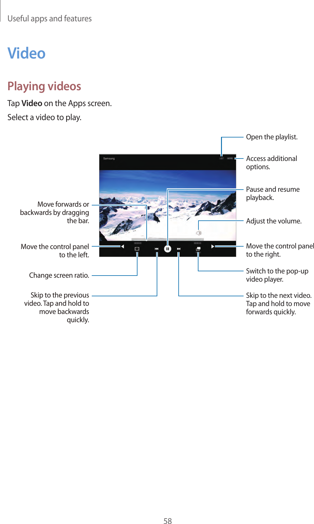 Useful apps and features58VideoPlaying videosTap Video on the Apps screen.Select a video to play.Move the control panel to the left. Move forwards or backwards by dragging the bar.Change screen ratio.Skip to the previous video. Tap and hold to move backwards quickly.Skip to the next video. Tap and hold to move forwards quickly.Access additional options.Move the control panel to the right.Pause and resume playback.Adjust the volume.Switch to the pop-up video player.Open the playlist.