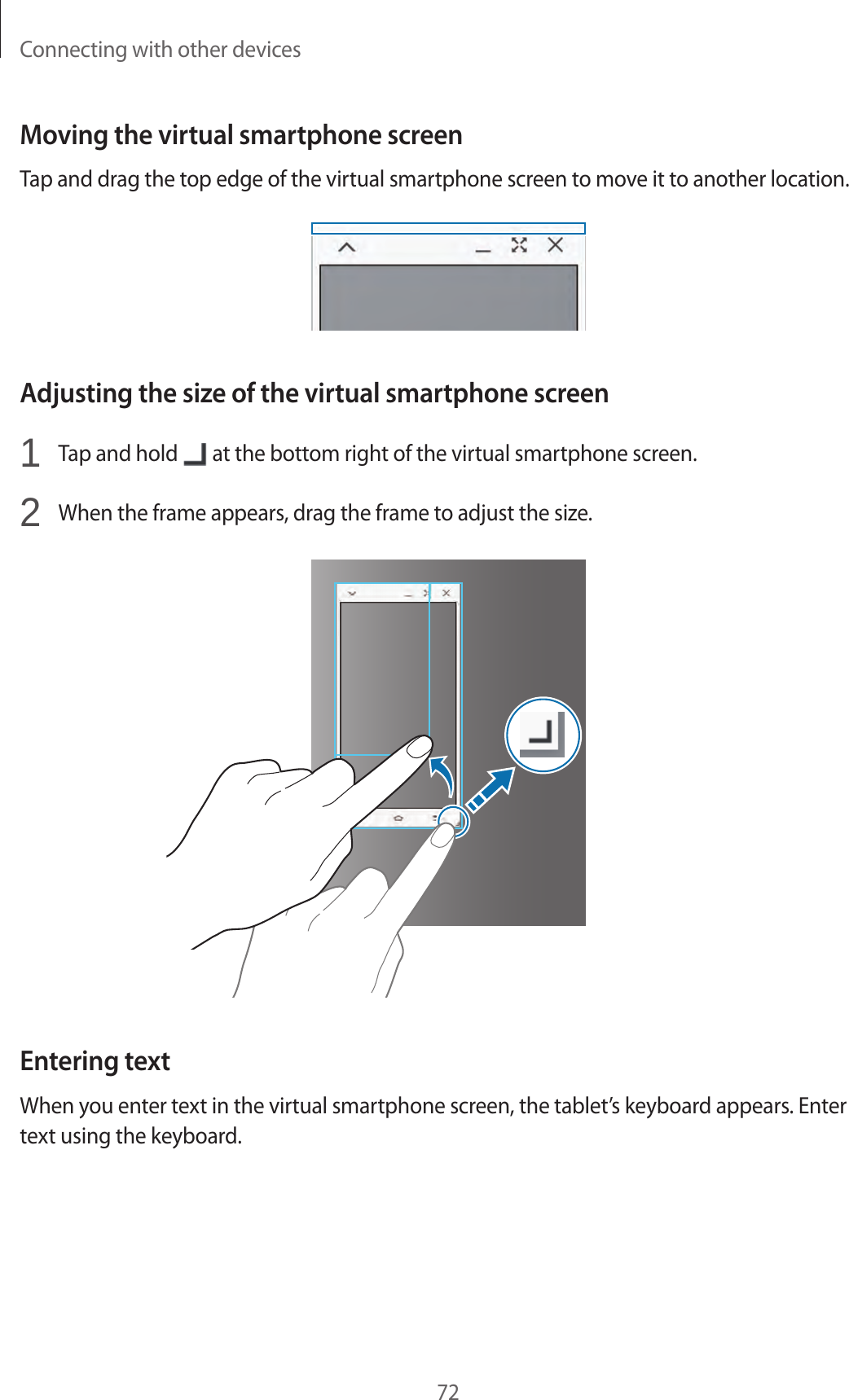 Connecting with other devices72Moving the virtual smartphone screenTap and drag the top edge of the virtual smartphone screen to move it to another location.Adjusting the size of the virtual smartphone screen1 Tap and hold at the bottom right of the virtual smartphone screen.2 When the frame appears, drag the frame to adjust the size. Entering textWhen you enter text in the virtual smartphone screen, the tablet’s keyboard appears. Enter text using the keyboard.