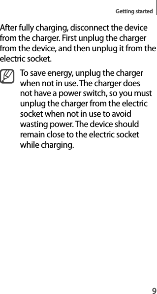 9Getting startedAfter fully charging, disconnect the device from the charger. First unplug the charger from the device, and then unplug it from theelectric socket.To save energy, unplug the charger when not in use. The charger doesnot have a power switch, so you mustunplug the charger from the electricsocket when not in use to avoidwasting power. The device should remain close to the electric socketwhile charging.