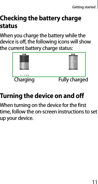 11Getting startedChecking the battery chargestatusWhen you charge the battery while thedevice is off, the following icons will showthe current battery charge status:ChargingFully chargedTurning the device on and offWhen turning on the device for the firsttime, follow the on-screen instructions to set up your device.