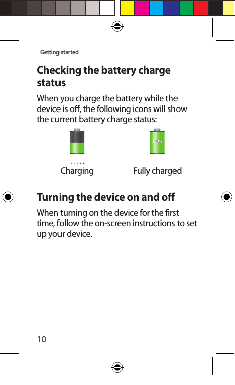 10Getting startedChecking the battery charge statusWhen you charge the battery while the device is o, the following icons will show the current battery charge status:Charging Fully chargedTurning the device on and oWhen turning on the device for the rst time, follow the on-screen instructions to set up your device.