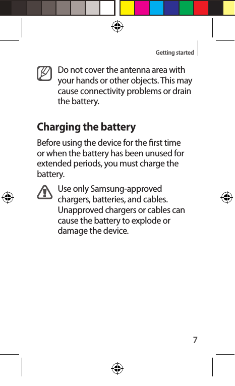 7Getting startedDo not cover the antenna area with your hands or other objects. This may cause connectivity problems or drain the battery.Charging the batteryBefore using the device for the rst time or when the battery has been unused for extended periods, you must charge the battery.Use only Samsung-approved chargers, batteries, and cables. Unapproved chargers or cables can cause the battery to explode or damage the device.