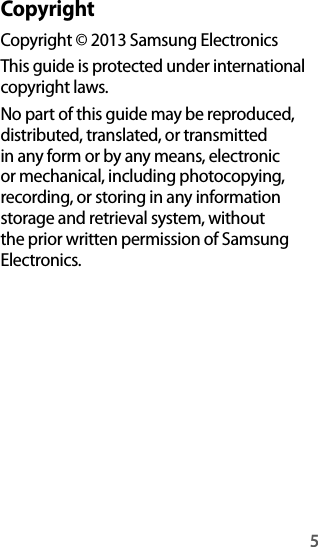 5CopyrightCopyright © 2013 Samsung ElectronicsThis guide is protected under international copyright laws.No part of this guide may be reproduced, distributed, translated, or transmitted in any form or by any means, electronic or mechanical, including photocopying, recording, or storing in any information storage and retrieval system, without the prior written permission of Samsung Electronics.