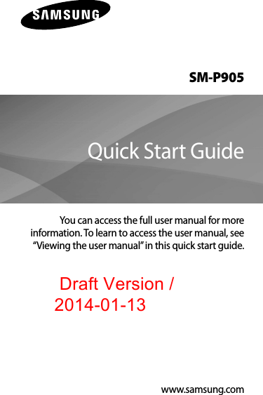 SM-P905You can access the full user manual for more information. To learn to access the user manual, see “Viewing the user manual” in this quick start guide.Quick Start Guidewww.samsung.com2014-01-13 Draft Version / 