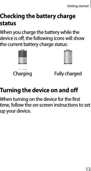 13Getting startedChecking the battery charge statusWhen you charge the battery while the device is off, the following icons will show the current battery charge status:Charging Fully chargedTurning the device on and offWhen turning on the device for the first time, follow the on-screen instructions to set up your device.