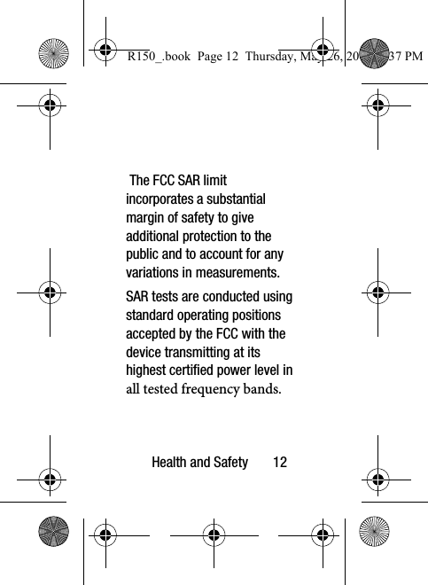 Health and Safety       12 The FCC SAR limit incorporates a substantial margin of safety to give additional protection to the public and to account for any variations in measurements.SAR tests are conducted using standard operating positions accepted by the FCC with the device transmitting at its highest certified power level in all tested frequency bands.  R150_.book  Page 12  Thursday, May 26, 2016  4:37 PM
