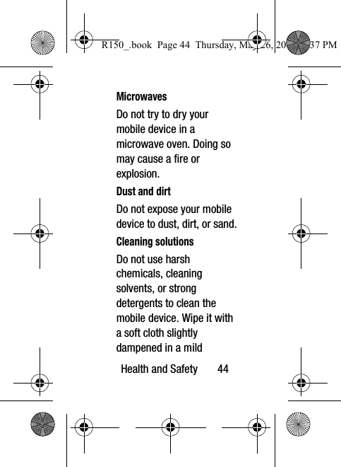 Health and Safety       44MicrowavesDo not try to dry your mobile device in a microwave oven. Doing so may cause a fire or explosion.Dust and dirtDo not expose your mobile device to dust, dirt, or sand.Cleaning solutionsDo not use harsh chemicals, cleaning solvents, or strong detergents to clean the mobile device. Wipe it with a soft cloth slightly dampened in a mild R150_.book  Page 44  Thursday, May 26, 2016  4:37 PM
