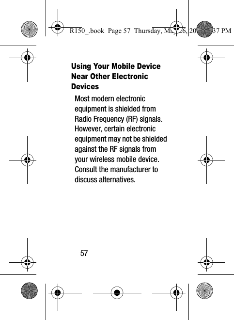 57Using Your Mobile Device Near Other Electronic DevicesMost modern electronic equipment is shielded from Radio Frequency (RF) signals. However, certain electronic equipment may not be shielded against the RF signals from your wireless mobile device. Consult the manufacturer to discuss alternatives.R150_.book  Page 57  Thursday, May 26, 2016  4:37 PM