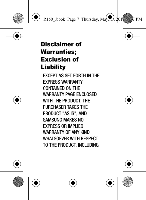Disclaimer of Warranties; Exclusion of LiabilityEXCEPT AS SET FORTH IN THE EXPRESS WARRANTY CONTAINED ON THE WARRANTY PAGE ENCLOSED WITH THE PRODUCT, THE PURCHASER TAKES THE PRODUCT &quot;AS IS&quot;, AND SAMSUNG MAKES NO EXPRESS OR IMPLIED WARRANTY OF ANY KIND WHATSOEVER WITH RESPECT TO THE PRODUCT, INCLUDING R150_.book  Page 7  Thursday, May 26, 2016  4:37 PM