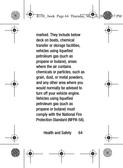 Health and Safety       64marked. They include below deck on boats, chemical transfer or storage facilities, vehicles using liquefied petroleum gas (such as propane or butane), areas where the air contains chemicals or particles, such as grain, dust, or metal powders, and any other area where you would normally be advised to turn off your vehicle engine. Vehicles using liquefied petroleum gas (such as propane or butane) must comply with the National Fire Protection Standard (NFPA-58). R150_.book  Page 64  Thursday, May 26, 2016  4:37 PM