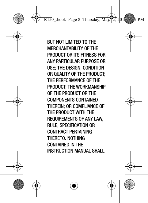BUT NOT LIMITED TO THE MERCHANTABILITY OF THE PRODUCT OR ITS FITNESS FOR ANY PARTICULAR PURPOSE OR USE; THE DESIGN, CONDITION OR QUALITY OF THE PRODUCT; THE PERFORMANCE OF THE PRODUCT; THE WORKMANSHIP OF THE PRODUCT OR THE COMPONENTS CONTAINED THEREIN; OR COMPLIANCE OF THE PRODUCT WITH THE REQUIREMENTS OF ANY LAW, RULE, SPECIFICATION OR CONTRACT PERTAINING THERETO. NOTHING CONTAINED IN THE INSTRUCTION MANUAL SHALL R150_.book  Page 8  Thursday, May 26, 2016  4:37 PM