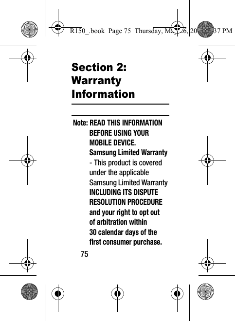75Section 2: Warranty InformationNote: READ THIS INFORMATION BEFORE USING YOUR MOBILE DEVICE.Samsung Limited Warranty - This product is covered under the applicable Samsung Limited Warranty INCLUDING ITS DISPUTE RESOLUTION PROCEDURE and your right to opt out of arbitration within 30 calendar days of the first consumer purchase. R150_.book  Page 75  Thursday, May 26, 2016  4:37 PM