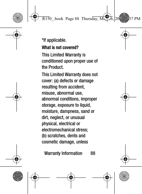 Warranty Information       88*If applicable.What is not covered?This Limited Warranty is conditioned upon proper use of the Product. This Limited Warranty does not cover: (a) defects or damage resulting from accident, misuse, abnormal use, abnormal conditions, improper storage, exposure to liquid, moisture, dampness, sand or dirt, neglect, or unusual physical, electrical or electromechanical stress; (b) scratches, dents and cosmetic damage, unless R150_.book  Page 88  Thursday, May 26, 2016  4:37 PM