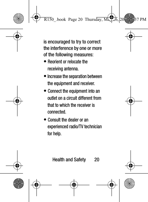 Health and Safety       20is encouraged to try to correct the interference by one or more of the following measures:• Reorient or relocate the receiving antenna.• Increase the separation between the equipment and receiver.• Connect the equipment into an outlet on a circuit different from that to which the receiver is connected.• Consult the dealer or an experienced radio/TV technician for help.R150_.book  Page 20  Thursday, May 26, 2016  4:37 PM