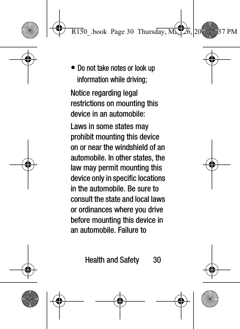 Health and Safety       30• Do not take notes or look up information while driving;Notice regarding legal restrictions on mounting this device in an automobile:Laws in some states may prohibit mounting this device on or near the windshield of an automobile. In other states, the law may permit mounting this device only in specific locations in the automobile. Be sure to consult the state and local laws or ordinances where you drive before mounting this device in an automobile. Failure to R150_.book  Page 30  Thursday, May 26, 2016  4:37 PM