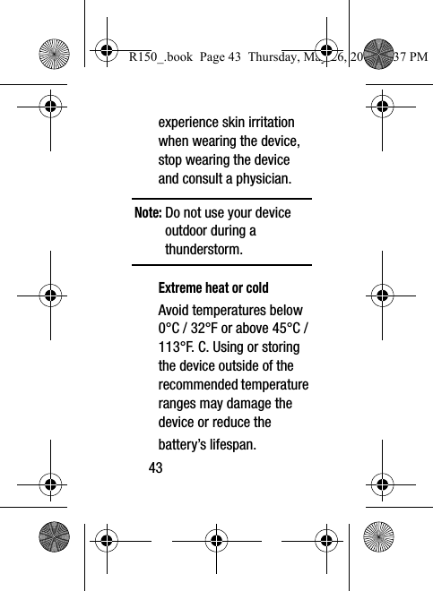 43experience skin irritation when wearing the device, stop wearing the device and consult a physician.Note: Do not use your device outdoor during a thunderstorm.Extreme heat or coldAvoid temperatures below 0°C / 32°F or above 45°C / 113°F. C. Using or storing the device outside of the recommended temperature ranges may damage the device or reduce thebattery’s lifespan.R150_.book  Page 43  Thursday, May 26, 2016  4:37 PM