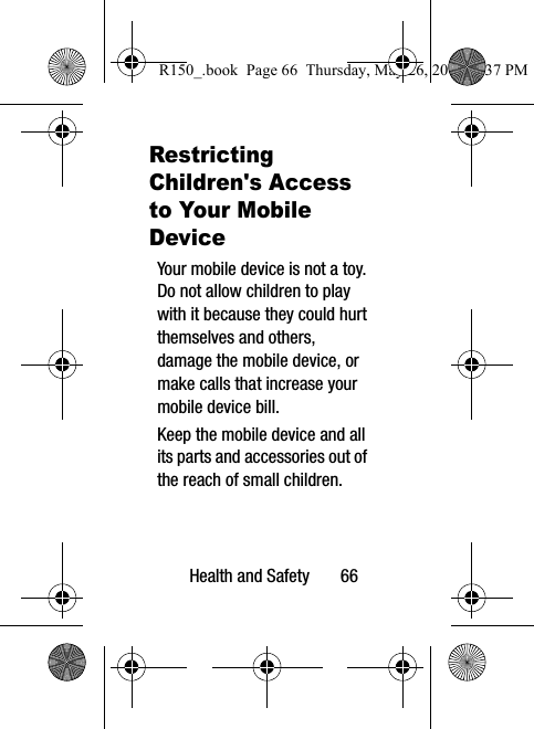 Health and Safety       66Restricting Children&apos;s Access to Your Mobile DeviceYour mobile device is not a toy. Do not allow children to play with it because they could hurt themselves and others, damage the mobile device, or make calls that increase your mobile device bill.Keep the mobile device and all its parts and accessories out of the reach of small children.R150_.book  Page 66  Thursday, May 26, 2016  4:37 PM